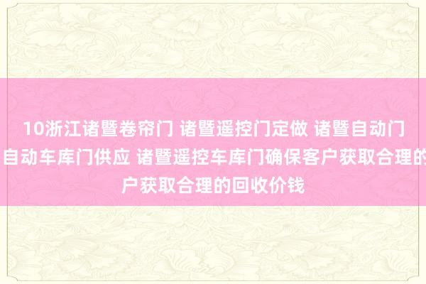 10浙江诸暨卷帘门 诸暨遥控门定做 诸暨自动门订做 诸暨自动车库门供应 诸暨遥控车库门确保客户获取合理的回收价钱
