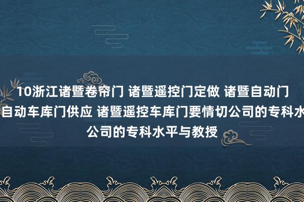 10浙江诸暨卷帘门 诸暨遥控门定做 诸暨自动门订做 诸暨自动车库门供应 诸暨遥控车库门要情切公司的专科水平与教授